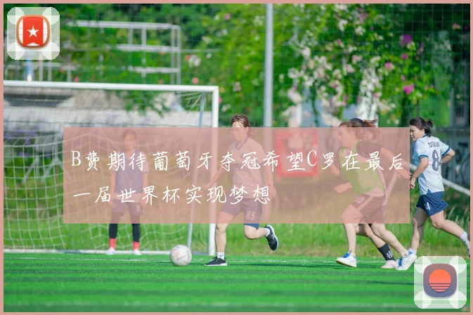 B费期待葡萄牙夺冠希望C罗在最后一届世界杯实现梦想