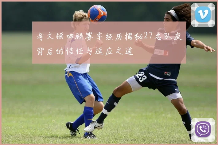 考文顿回顾赛季经历揭秘27名队友背后的信任与适应之道