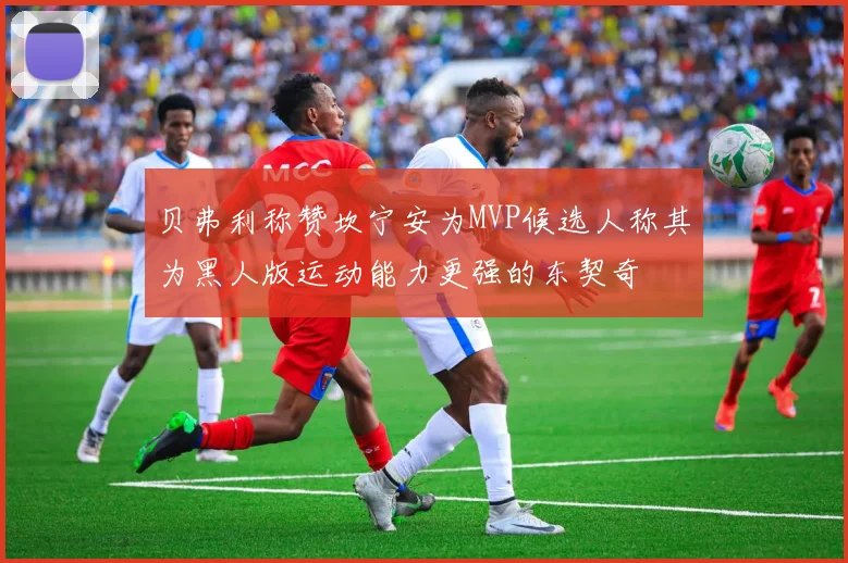 贝弗利称赞坎宁安为MVP候选人称其为黑人版运动能力更强的东契奇