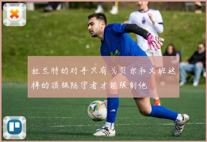 杜兰特的对手只有戈贝尔和文班这样的顶级防守者才能限制他