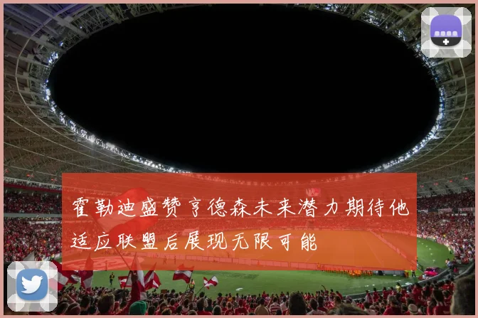 霍勒迪盛赞亨德森未来潜力期待他适应联盟后展现无限可能