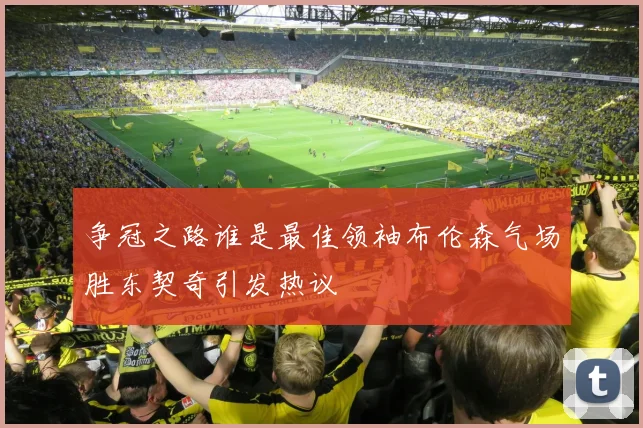 争冠之路谁是最佳领袖布伦森气场胜东契奇引发热议