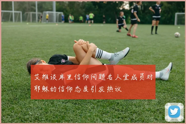 艾维谈库里信仰问题名人堂成员对耶稣的信仰态度引发热议