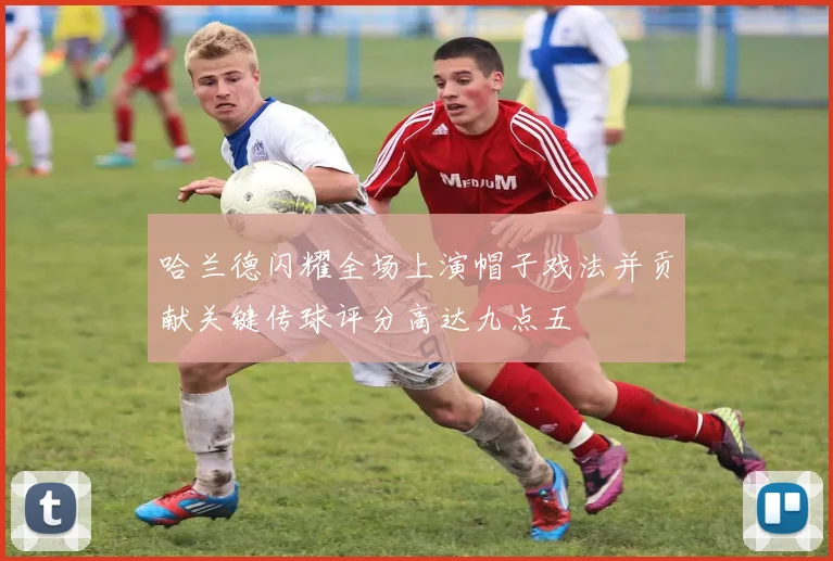 哈兰德闪耀全场上演帽子戏法并贡献关键传球评分高达九点五