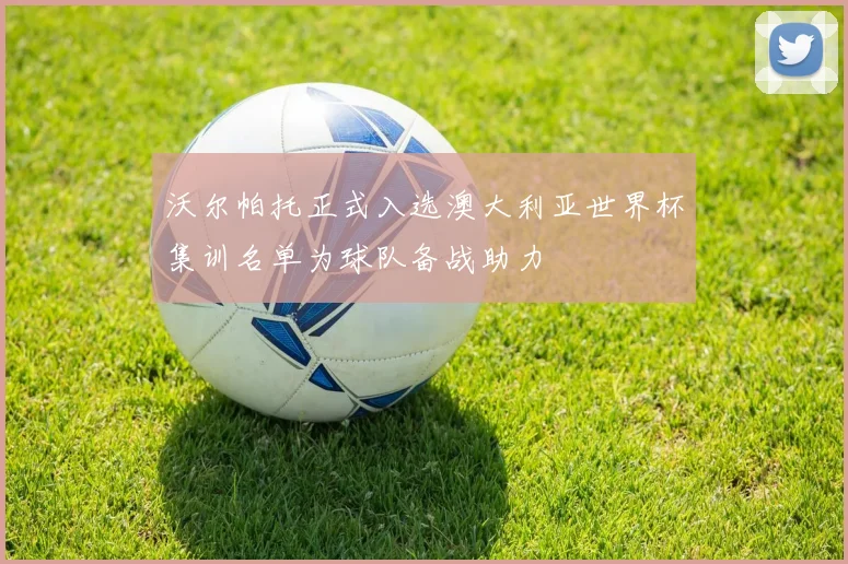 沃尔帕托正式入选澳大利亚世界杯集训名单为球队备战助力