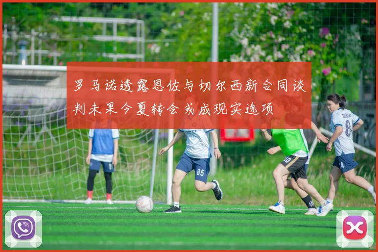 罗马诺透露恩佐与切尔西新合同谈判未果今夏转会或成现实选项