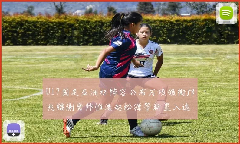 U17国足亚洲杯阵容公布万项领衔邝兆镭谢晋帅惟浩赵松源等新星入选