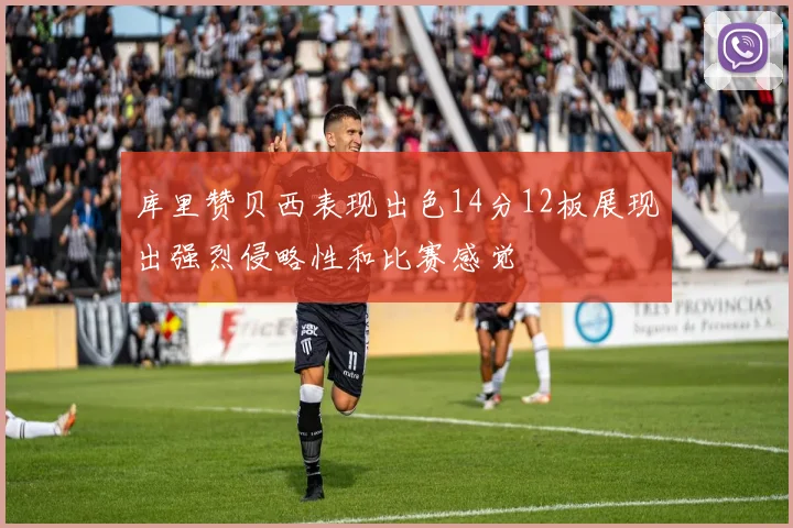库里赞贝西表现出色14分12板展现出强烈侵略性和比赛感觉