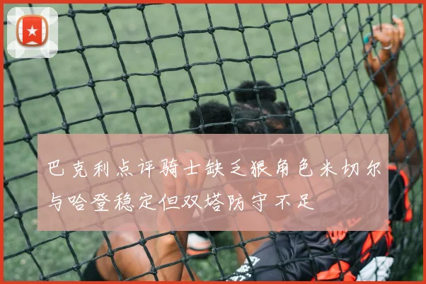 巴克利点评骑士缺乏狠角色米切尔与哈登稳定但双塔防守不足