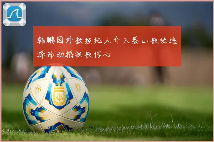 韩鹏因外教经纪人介入泰山教练选择而动摇执教信心