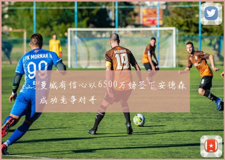 曼城有信心以6500万镑签下安德森成功竞争对手