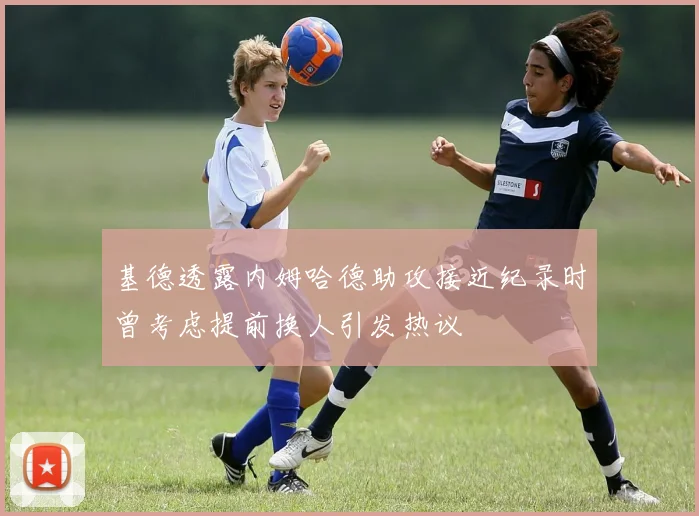 基德透露内姆哈德助攻接近纪录时曾考虑提前换人引发热议