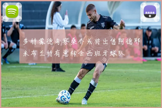 多特蒙德考察桑乔或将出售阿德耶米布兰特有意转会西班牙球队