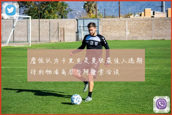 詹俊认为卡里克是曼联最佳人选期待利物浦高层与阿隆索洽谈