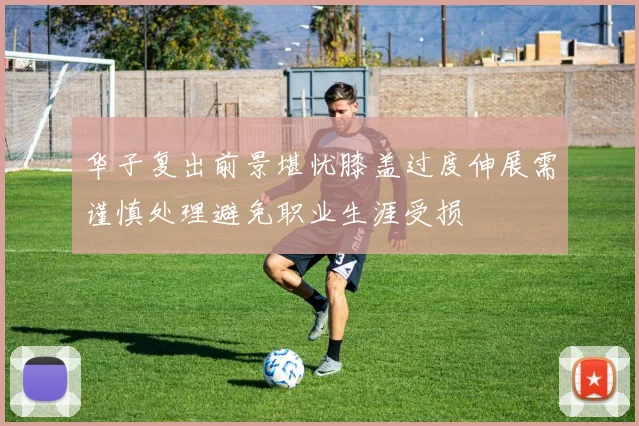 华子复出前景堪忧膝盖过度伸展需谨慎处理避免职业生涯受损