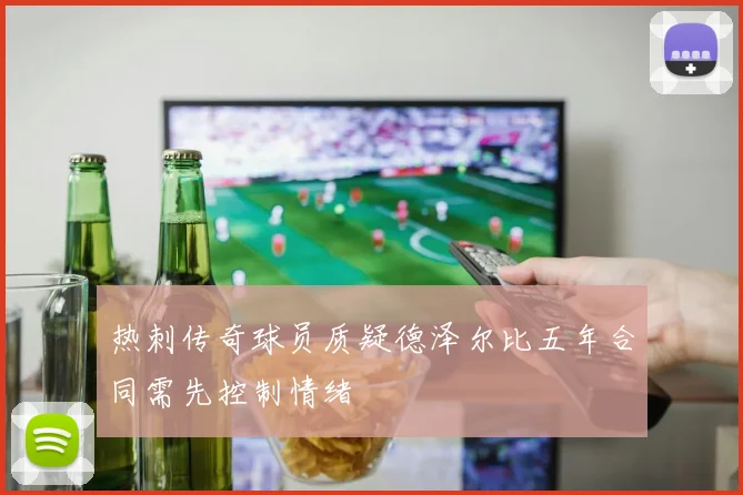 热刺传奇球员质疑德泽尔比五年合同需先控制情绪