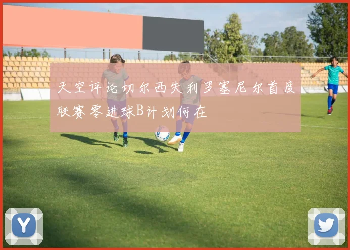 天空评论切尔西失利罗塞尼尔首度联赛零进球B计划何在