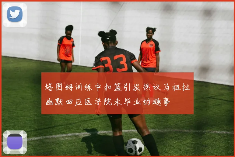 塔图姆训练中扣篮引发热议马祖拉幽默回应医学院未毕业的趣事