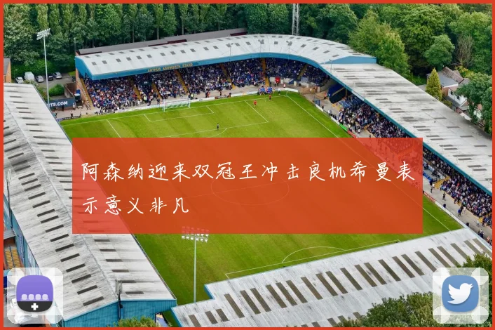 阿森纳迎来双冠王冲击良机希曼表示意义非凡