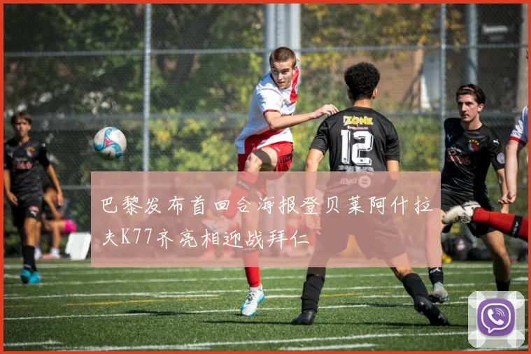 巴黎发布首回合海报登贝莱阿什拉夫K77齐亮相迎战拜仁