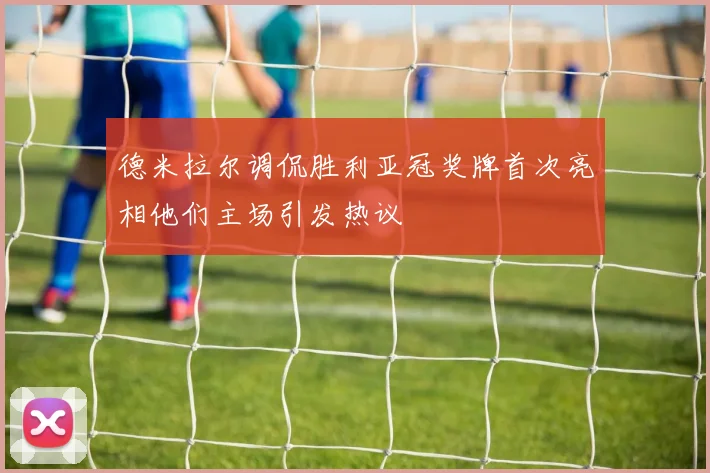德米拉尔调侃胜利亚冠奖牌首次亮相他们主场引发热议