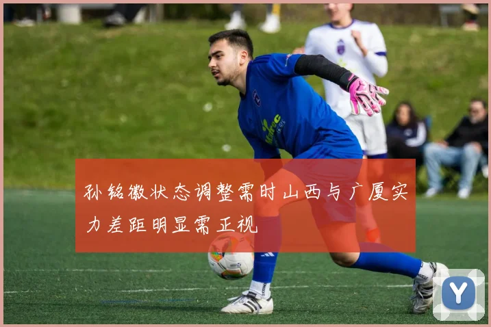 孙铭徽状态调整需时山西与广厦实力差距明显需正视