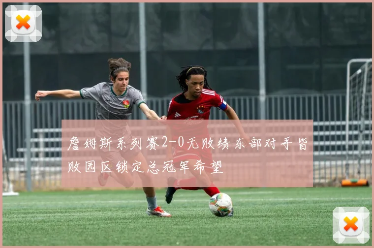 詹姆斯系列赛2-0无败绩东部对手皆败园区锁定总冠军希望