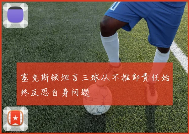塞克斯顿坦言三球从不推卸责任始终反思自身问题