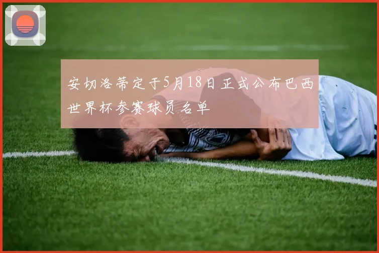 安切洛蒂定于5月18日正式公布巴西世界杯参赛球员名单