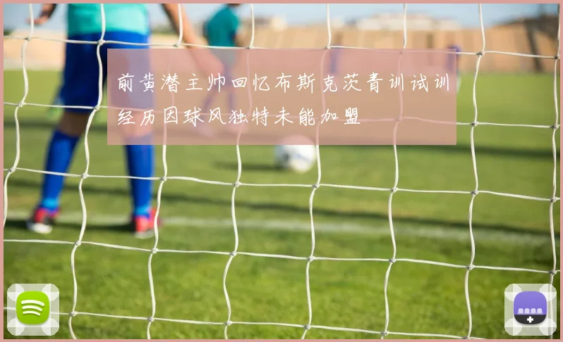 前黄潜主帅回忆布斯克茨青训试训经历因球风独特未能加盟