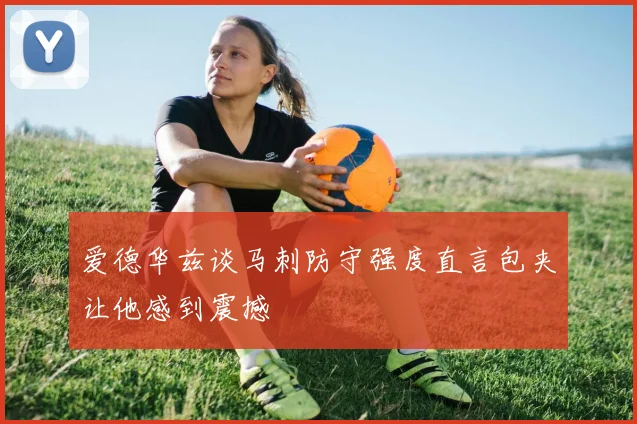爱德华兹谈马刺防守强度直言包夹让他感到震撼