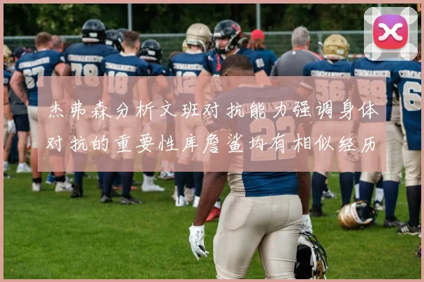杰弗森分析文班对抗能力强调身体对抗的重要性库詹鲨均有相似经历