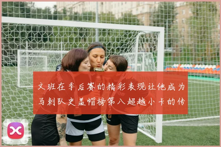 文班在季后赛的精彩表现让他成为马刺队史盖帽榜第八超越小卡的传奇之路