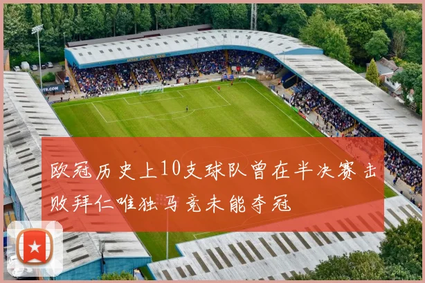 欧冠历史上10支球队曾在半决赛击败拜仁唯独马竞未能夺冠