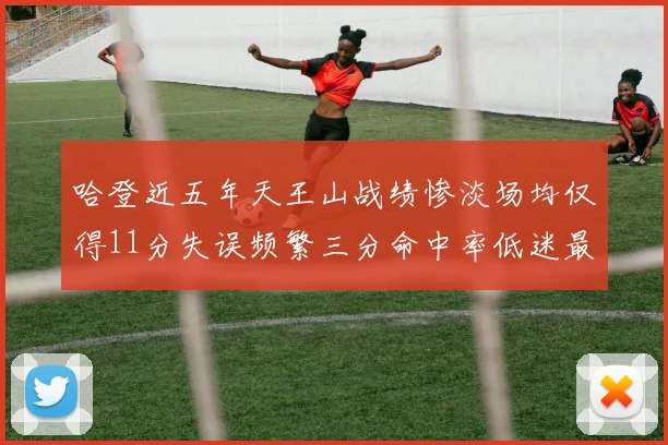 哈登近五年天王山战绩惨淡场均仅得11分失误频繁三分命中率低迷最终均遭淘汰