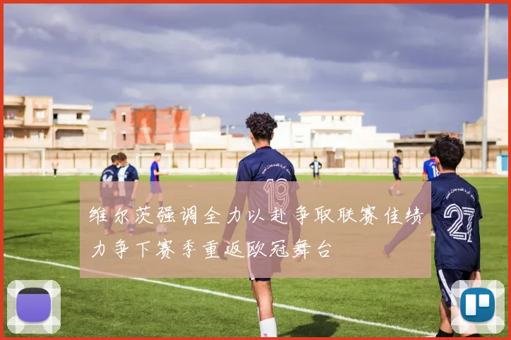 维尔茨强调全力以赴争取联赛佳绩力争下赛季重返欧冠舞台