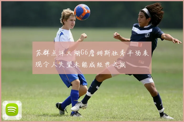 苏群点评火湖G6詹姆斯独秀半场表现令人失望未能成经典之战
