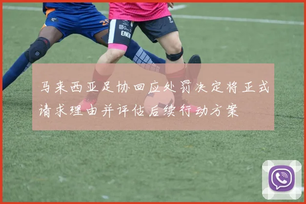 马来西亚足协回应处罚决定将正式请求理由并评估后续行动方案