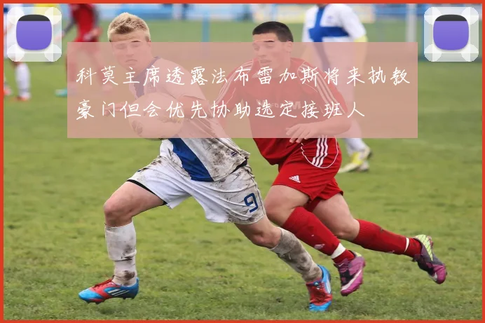 科莫主席透露法布雷加斯将来执教豪门但会优先协助选定接班人