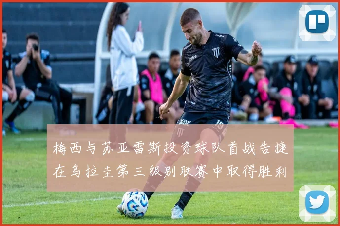 梅西与苏亚雷斯投资球队首战告捷在乌拉圭第三级别联赛中取得胜利