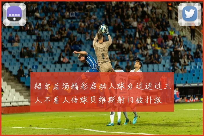 绍尔后场精彩启动人球分过连过三人不看人传球贝维斯射门被扑救
