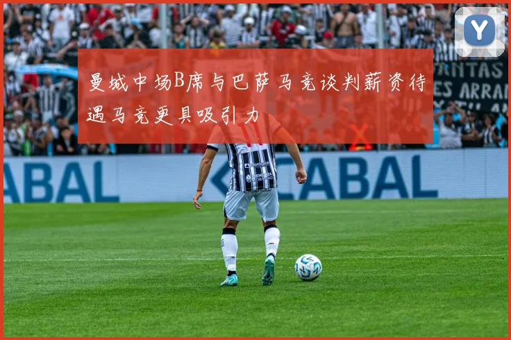 曼城中场B席与巴萨马竞谈判薪资待遇马竞更具吸引力