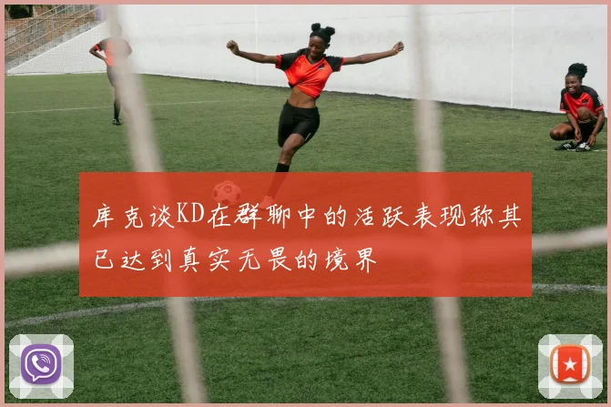 库克谈KD在群聊中的活跃表现称其已达到真实无畏的境界