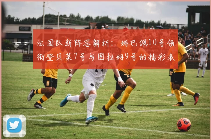 法国队新阵容解析：姆巴佩10号领衔登贝莱7号与图拉姆9号的精彩表现