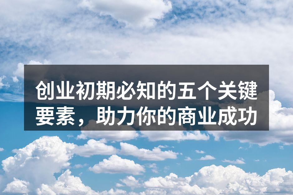 创业初期必知的五个关键要素，助力你的商业成功