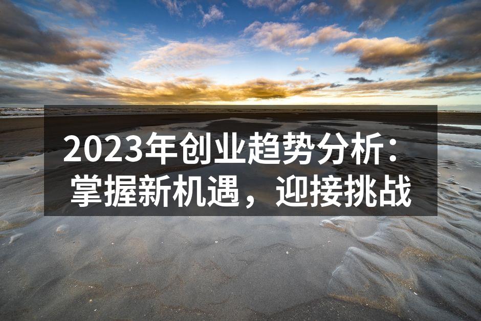 2023年创业趋势分析：掌握新机遇，迎接挑战